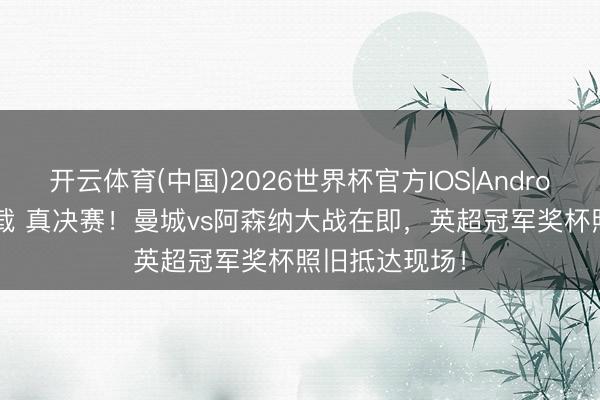 开云体育(中国)2026世界杯官方IOS|Android手机app下载 真决赛！曼城vs阿森纳大战在即，英超冠军奖杯照旧抵达现场！