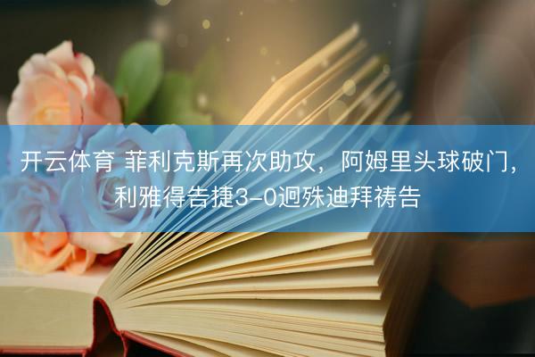 开云体育 菲利克斯再次助攻，阿姆里头球破门，利雅得告捷3-0迥殊迪拜祷告
