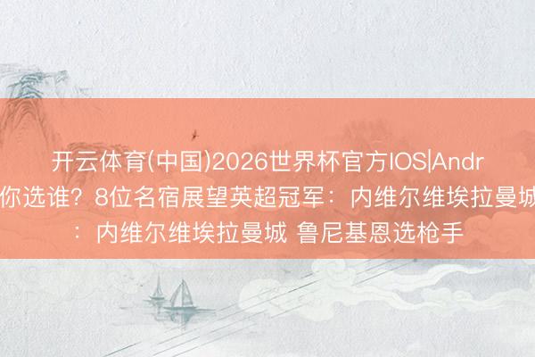 开云体育(中国)2026世界杯官方IOS|Android手机app下载 你选谁？8位名宿展望英超冠军：内维尔维埃拉曼城 鲁尼基恩选枪手