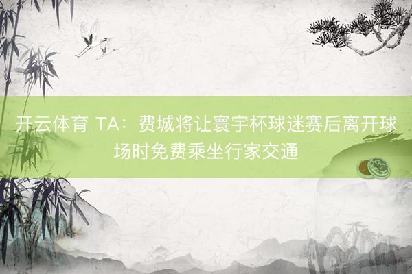 开云体育 TA：费城将让寰宇杯球迷赛后离开球场时免费乘坐行家交通