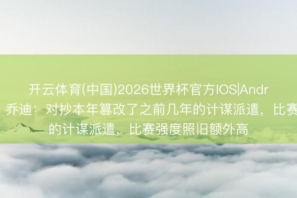 开云体育(中国)2026世界杯官方IOS|Android手机app下载 乔迪：对抄本年篡改了之前几年的计谋派遣，比赛强度照旧额外高