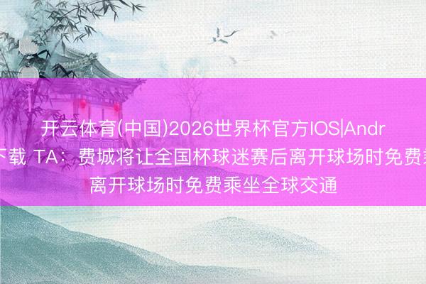 开云体育(中国)2026世界杯官方IOS|Android手机app下载 TA：费城将让全国杯球迷赛后离开球场时免费乘坐全球交通