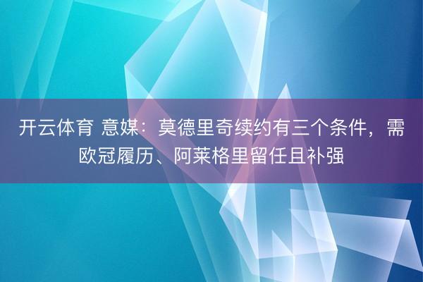 开云体育 意媒：莫德里奇续约有三个条件，需欧冠履历、阿莱格里留任且补强