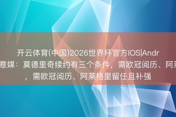 开云体育(中国)2026世界杯官方IOS|Android手机app下载 意媒：莫德里奇续约有三个条件，需欧冠阅历、阿莱格里留任且补强