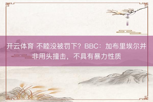 开云体育 不睦没被罚下？BBC：加布里埃尔并非用头撞击，不具有暴力性质