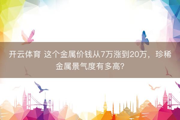 开云体育 这个金属价钱从7万涨到20万,珍稀金属景气度有多高?