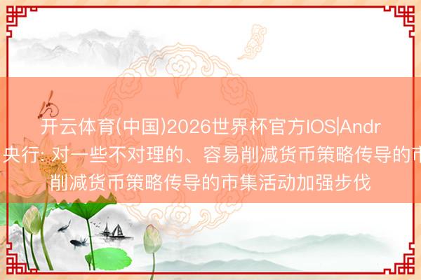 开云体育(中国)2026世界杯官方IOS|Android手机app下载 央行: 对一些不对理的、容易削减货币策略传导的市集活动加强步伐