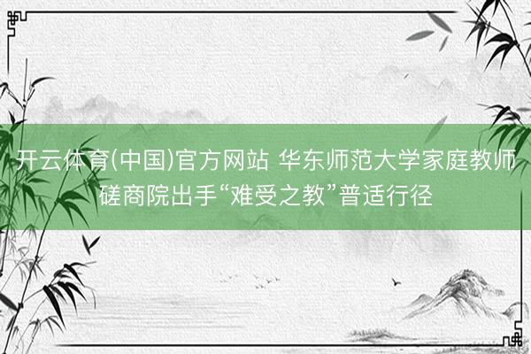 开云体育(中国)官方网站 华东师范大学家庭教师磋商院出手“难受之教”普适行径