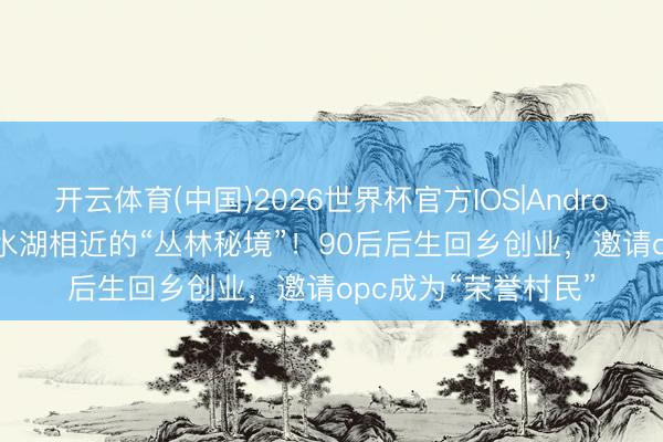 开云体育(中国)2026世界杯官方IOS|Android手机app下载 滴水湖相近的“丛林秘境”！90后后生回乡创业，邀请opc成为“荣誉村民”
