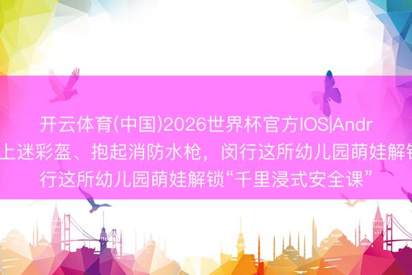 开云体育(中国)2026世界杯官方IOS|Android手机app下载 戴上迷彩盔、抱起消防水枪,闵行这所幼儿园萌娃解锁“千里浸式安全课”