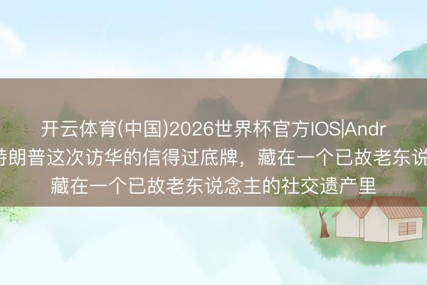 开云体育(中国)2026世界杯官方IOS|Android手机app下载 特朗普这次访华的信得过底牌，藏在一个已故老东说念主的社交遗产里