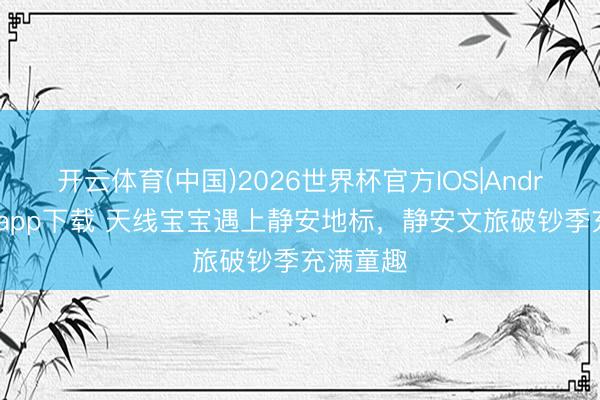 开云体育(中国)2026世界杯官方IOS|Android手机app下载 天线宝宝遇上静安地标，静安文旅破钞季充满童趣