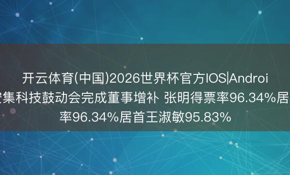 开云体育(中国)2026世界杯官方IOS|Android手机app下载 安集科技鼓动会完成董事增补 张明得票率96.34%居首王淑敏95.83%