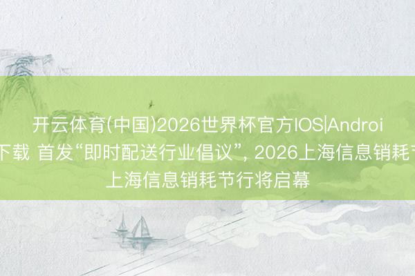 开云体育(中国)2026世界杯官方IOS|Android手机app下载 首发“即时配送行业倡议”， 2026上海信息销耗节行将启幕