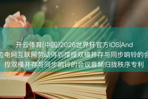 开云体育(中国)2026世界杯官方IOS|Android手机app下载 南边电网互联网劳动得到撑捏双模并存与同步响铃的会议音频归拢秩序专利