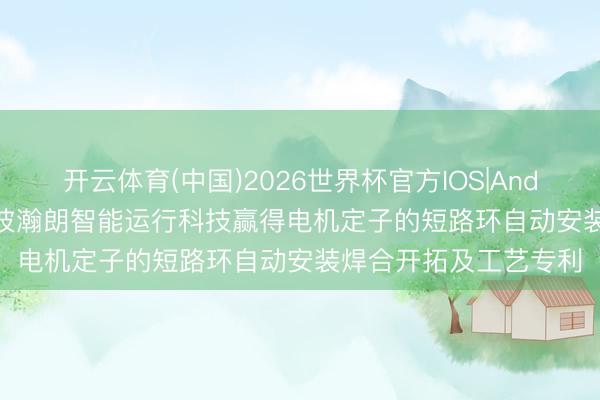 开云体育(中国)2026世界杯官方IOS|Android手机app下载 宁波瀚朗智能运行科技赢得电机定子的短路环自动安装焊合开拓及工艺专利