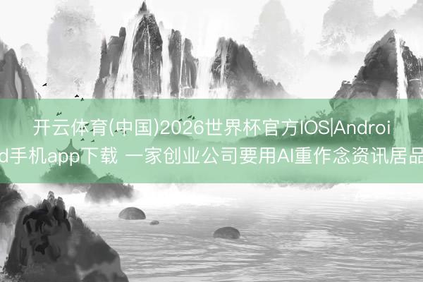 开云体育(中国)2026世界杯官方IOS|Android手机app下载 一家创业公司要用AI重作念资讯居品