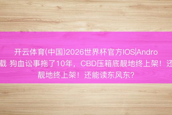 开云体育(中国)2026世界杯官方IOS|Android手机app下载 狗血讼事拖了10年，CBD压箱底靓地终上架！还能读东风东？
