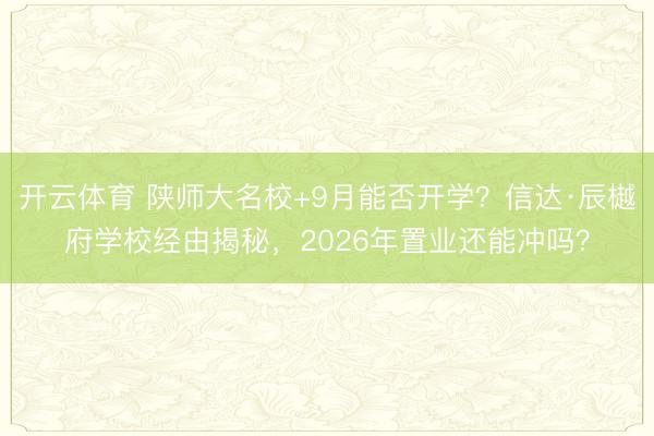 开云体育 陕师大名校+9月能否开学?信达·辰樾府学校经由揭秘,2026年置业还能冲吗?