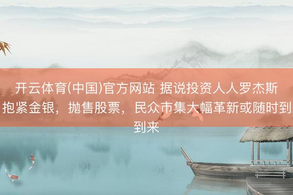 开云体育(中国)官方网站 据说投资人人罗杰斯：抱紧金银，抛售股票，民众市集大幅革新或随时到来