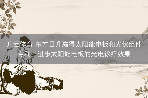 开云体育 东方日升赢得太阳能电板和光伏组件专利，进步太阳能电板的光电诊疗效果