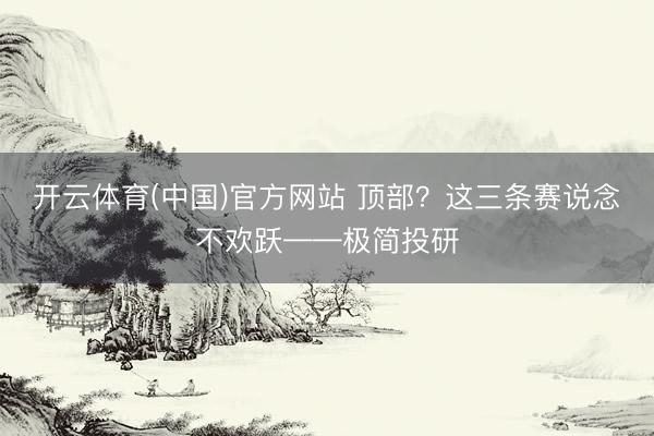 开云体育(中国)官方网站 顶部？这三条赛说念不欢跃——极简投研