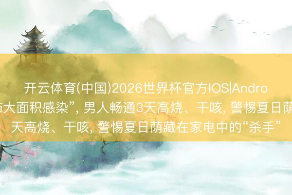 开云体育(中国)2026世界杯官方IOS|Android手机app下载 “左肺大面积感染”， 男人畅通3天高烧、干咳， 警惕夏日荫藏在家电中的“杀手”