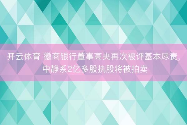 开云体育 徽商银行董事高央再次被评基本尽责, 中静系2亿多股执股将被拍卖