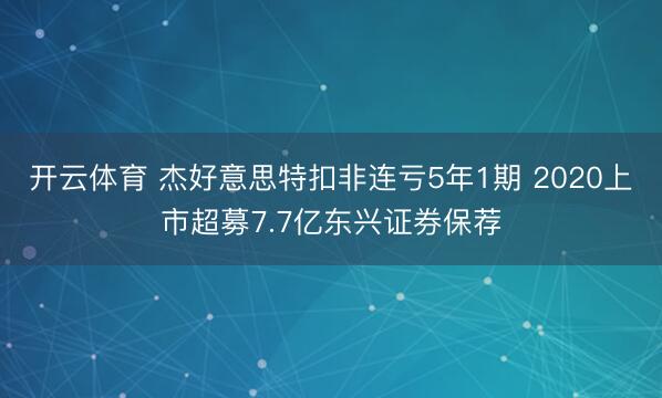 开云体育 杰好意思特扣非连亏5年1期 2020上市超募7.7亿东兴证券保荐