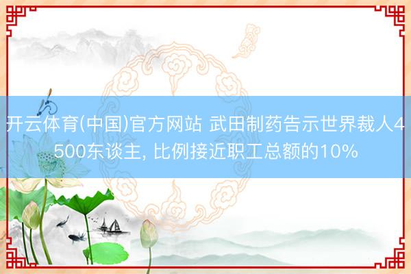 开云体育(中国)官方网站 武田制药告示世界裁人4500东谈主， 比例接近职工总额的10%