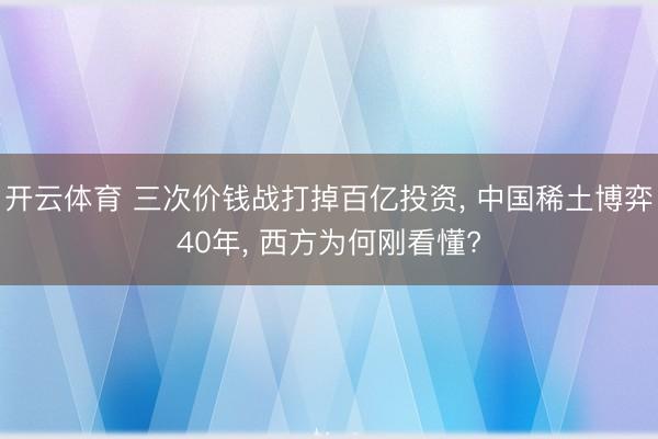 开云体育 三次价钱战打掉百亿投资， 中国稀土博弈40年， 西方为何刚看懂?