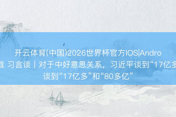 开云体育(中国)2026世界杯官方IOS|Android手机app下载 习言谈｜对于中好意思关系，习近平谈到“17亿多”和“80多亿”