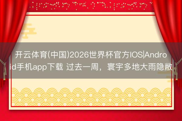 开云体育(中国)2026世界杯官方IOS|Android手机app下载 过去一周，寰宇多地大雨隐敝
