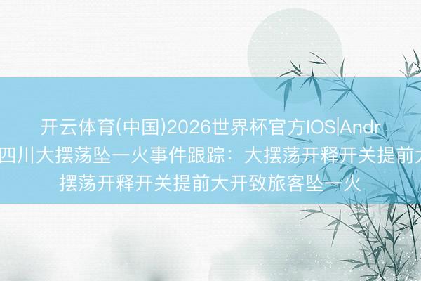 开云体育(中国)2026世界杯官方IOS|Android手机app下载 四川大摆荡坠一火事件跟踪：大摆荡开释开关提前大开致旅客坠一火