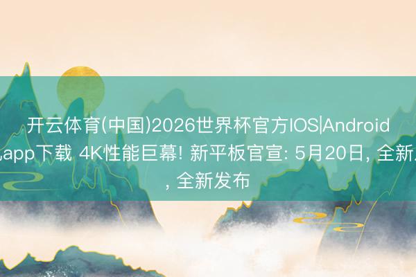 开云体育(中国)2026世界杯官方IOS|Android手机app下载 4K性能巨幕! 新平板官宣: 5月20日， 全新发布