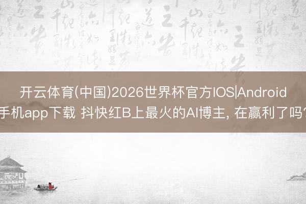 开云体育(中国)2026世界杯官方IOS|Android手机app下载 抖快红B上最火的AI博主, 在赢利了吗?