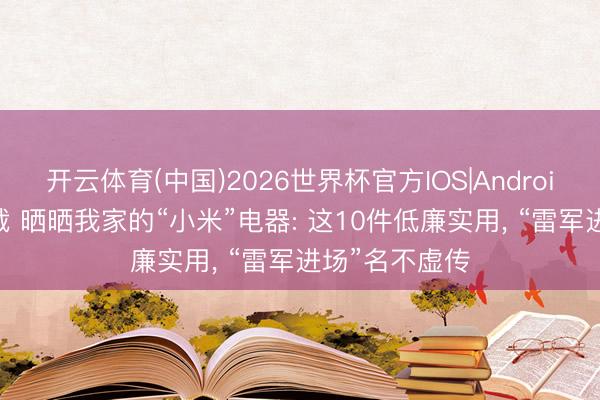 开云体育(中国)2026世界杯官方IOS|Android手机app下载 晒晒我家的“小米”电器: 这10件低廉实用， “雷军进场”名不虚传
