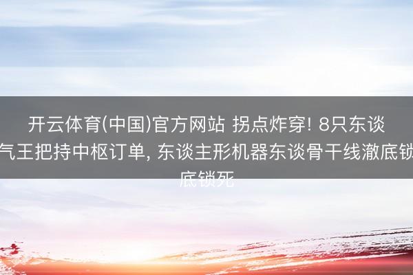 开云体育(中国)官方网站 拐点炸穿! 8只东谈主气王把持中枢订单， 东谈主形机器东谈骨干线澈底锁死