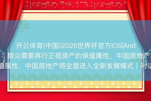 开云体育(中国)2026世界杯官方IOS|Android手机app下载 郭翔宇：群众需要再行正视房产的保值属性，中国房地产将全面进入全新发展模式丨对话五说念口