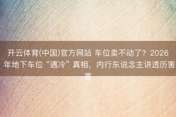 开云体育(中国)官方网站 车位卖不动了？2026 年地下车位 “遇冷” 真相，内行东说念主讲透历害