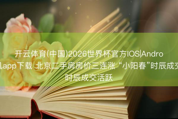 开云体育(中国)2026世界杯官方IOS|Android手机app下载 北京二手房房价三连涨 “小阳春”时辰成交活跃
