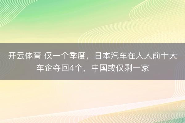 开云体育 仅一个季度，日本汽车在人人前十大车企夺回4个，中国或仅剩一家