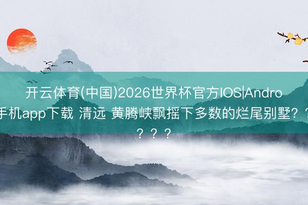 开云体育(中国)2026世界杯官方IOS|Android手机app下载 清远 黄腾峡飘摇下多数的烂尾别墅？？？