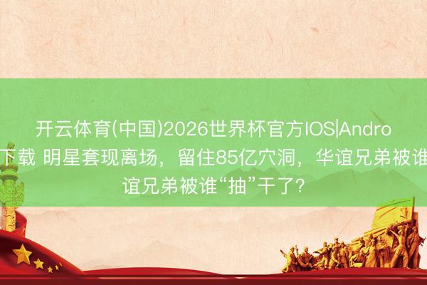 开云体育(中国)2026世界杯官方IOS|Android手机app下载 明星套现离场,留住85亿穴洞,华谊兄弟被谁“抽”干了?