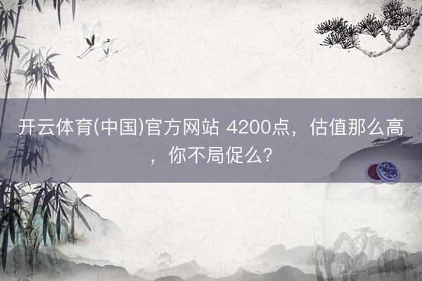 开云体育(中国)官方网站 4200点，估值那么高，你不局促么？