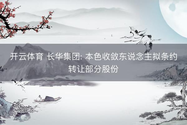 开云体育 长华集团: 本色收敛东说念主拟条约转让部分股份