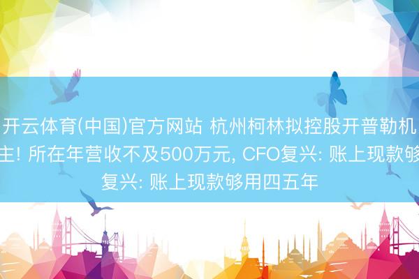 开云体育(中国)官方网站 杭州柯林拟控股开普勒机器东说念主! 所在年营收不及500万元， CFO复兴: 账上现款够用四五年