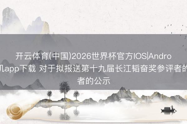开云体育(中国)2026世界杯官方IOS|Android手机app下载 对于拟报送第十九届长江韬奋奖参评者的公示