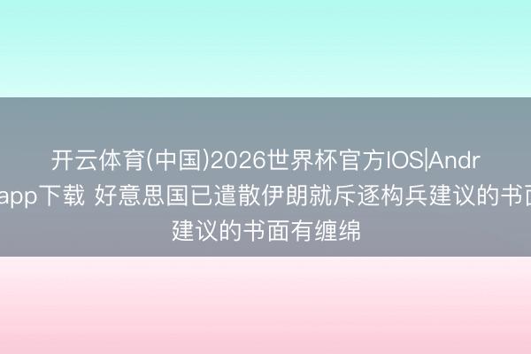 开云体育(中国)2026世界杯官方IOS|Android手机app下载 好意思国已遣散伊朗就斥逐构兵建议的书面有缠绵