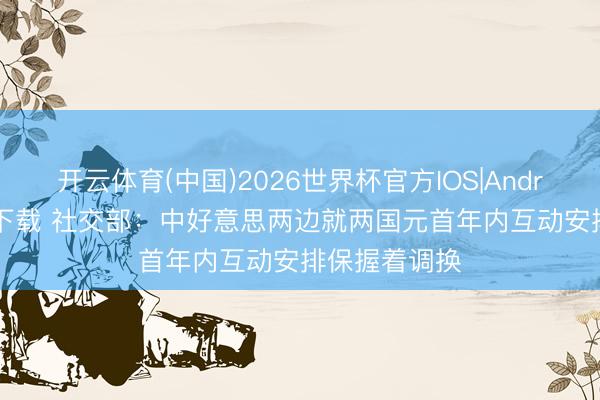 开云体育(中国)2026世界杯官方IOS|Android手机app下载 社交部：中好意思两边就两国元首年内互动安排保握着调换